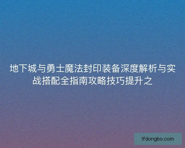 地下城与勇士魔法封印装备深度解析与实战搭配全指南攻略技巧提升之